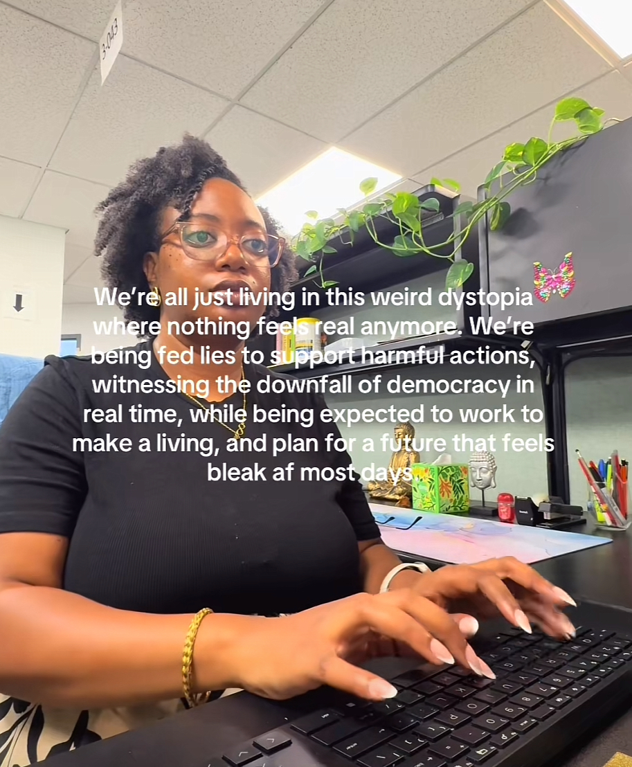 We're all just living in this weird dystopia where nothing feel
sreal anymore. We're
being fed lies to support harmful actions, witnessing the downfall of democracy in real time, while being expected to work to make a living, and plan for a future that feels bleak af most days