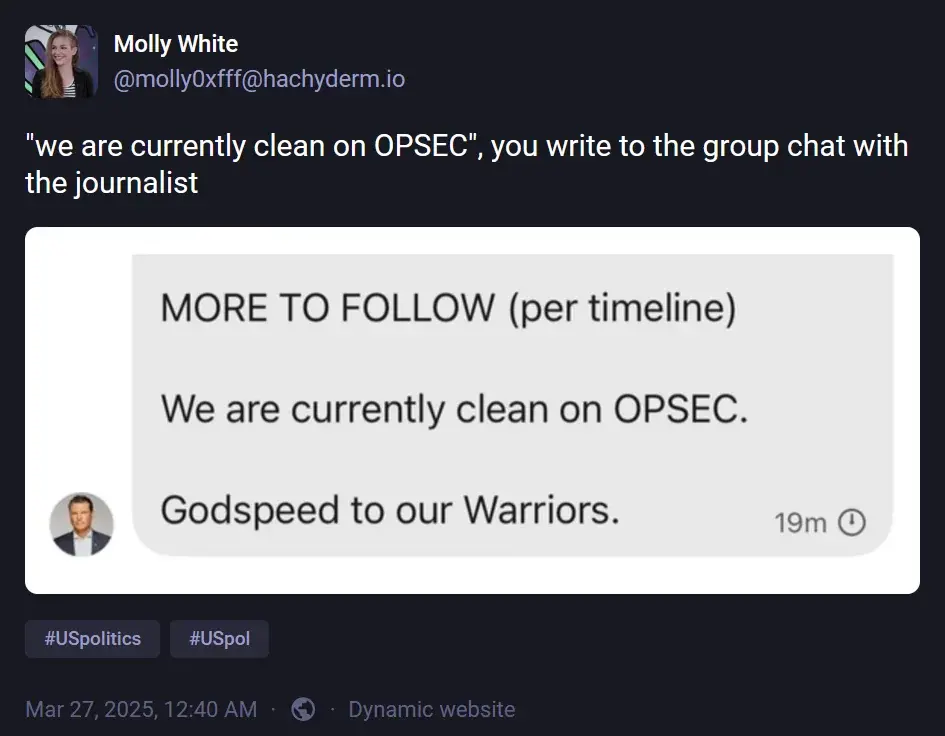 @molly0xfff@hachyderm.io: '"we are currently clean on OPSEC", you write to the group chat with the journalist'. Attached image has text: "MORE TO FOLLOW (per timeline). We are currently clean on OPSEC. Godspeed to our Warriors."