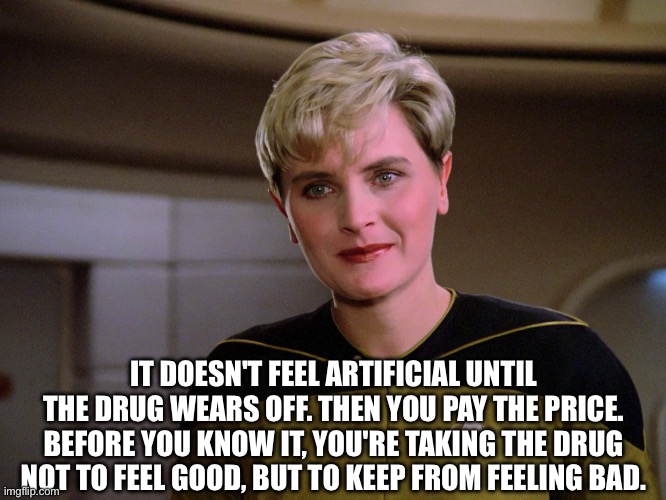 It doesn't feel artificial until the drug wears off. Then you pay the price. Before you know it, you're taking the drug not to feel good, but to keep from feeling bad.