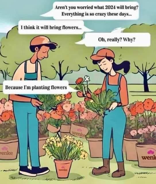 A conversation: person 1 says "aren't you worried what 2024 will bring?", person 2 "I think it will bring flowers", person 1 "oh really, why?", person 2 "because I'm planting flowers"