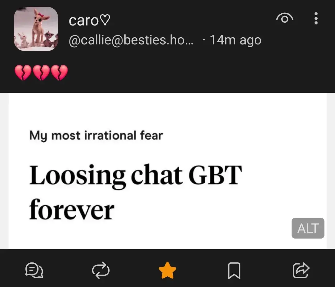 fedi post by @callie@besties.house, with text of 3 broken heart emojos and a screenshot of hinge. There's a prompt by hinge "My most irrational fear:"

And the person has answered "Loosing chat GBT forever."